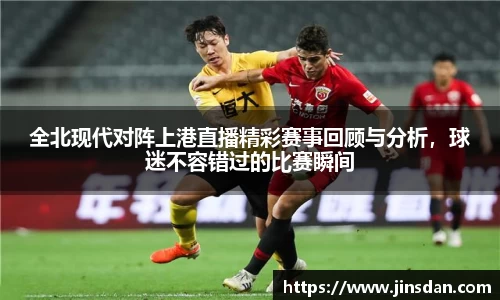 全北现代对阵上港直播精彩赛事回顾与分析，球迷不容错过的比赛瞬间