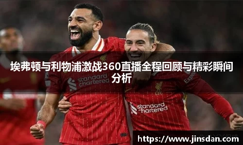 埃弗顿与利物浦激战360直播全程回顾与精彩瞬间分析
