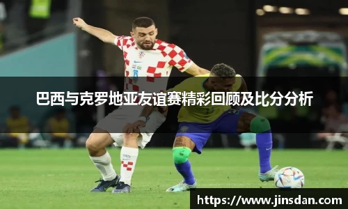 巴西与克罗地亚友谊赛精彩回顾及比分分析