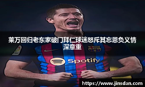 莱万回归老东家破门拜仁球迷怒斥其忘恩负义情深意重