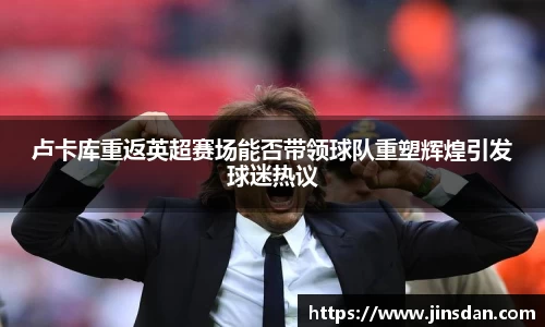 卢卡库重返英超赛场能否带领球队重塑辉煌引发球迷热议