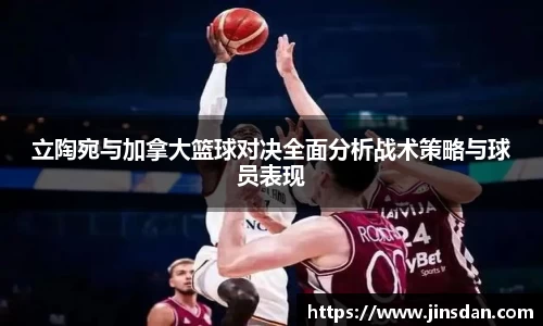 立陶宛与加拿大篮球对决全面分析战术策略与球员表现