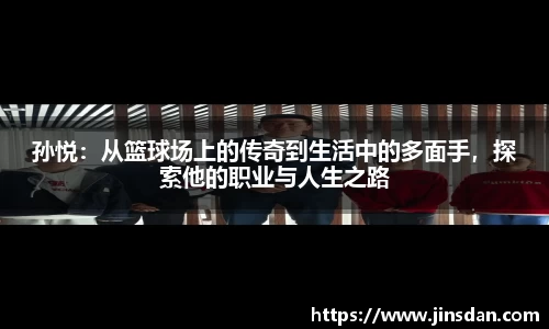 孙悦：从篮球场上的传奇到生活中的多面手，探索他的职业与人生之路