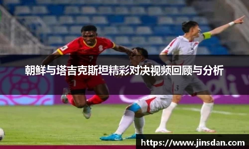 朝鲜与塔吉克斯坦精彩对决视频回顾与分析