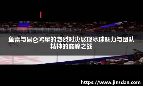 鱼雷与昆仑鸿星的激烈对决展现冰球魅力与团队精神的巅峰之战