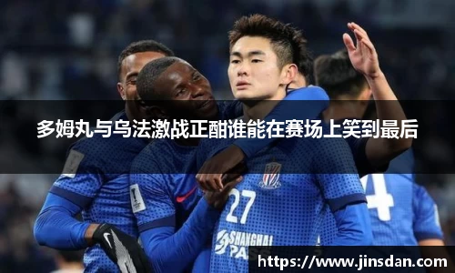 多姆丸与乌法激战正酣谁能在赛场上笑到最后
